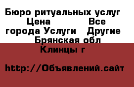 Бюро ритуальных услуг › Цена ­ 3 000 - Все города Услуги » Другие   . Брянская обл.,Клинцы г.